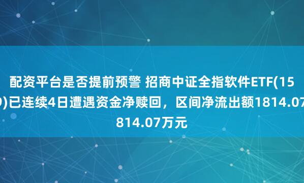 配资平台是否提前预警 招商中证全指软件ETF(159899)已连续4日遭遇资金净赎回，区间净流出额1814.07万元