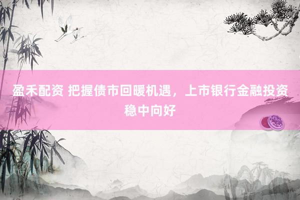 盈禾配资 把握债市回暖机遇，上市银行金融投资稳中向好