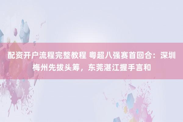 配资开户流程完整教程 粤超八强赛首回合：深圳梅州先拔头筹，东莞湛江握手言和