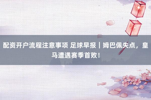 配资开户流程注意事项 足球早报｜姆巴佩失点，皇马遭遇赛季首败！