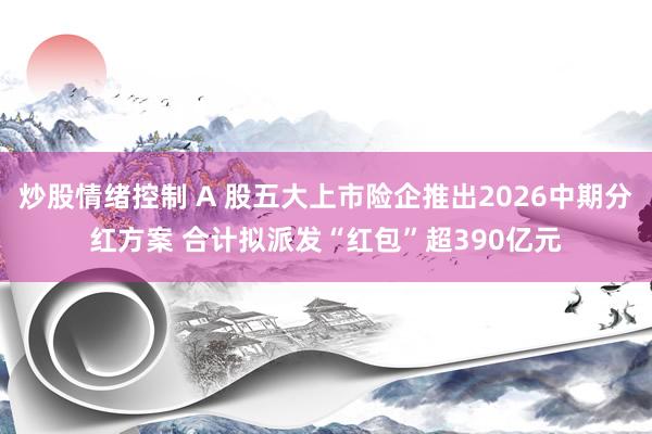 炒股情绪控制 A 股五大上市险企推出2026中期分红方案 合计拟派发“红包”超390亿元