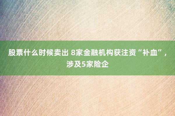 股票什么时候卖出 8家金融机构获注资“补血”，涉及5家险企