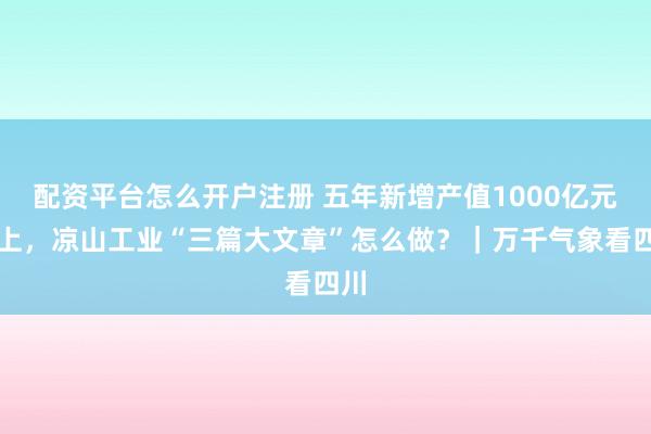 配资平台怎么开户注册 五年新增产值1000亿元以上，凉山工业“三篇大文章”怎么做？｜万千气象看四川