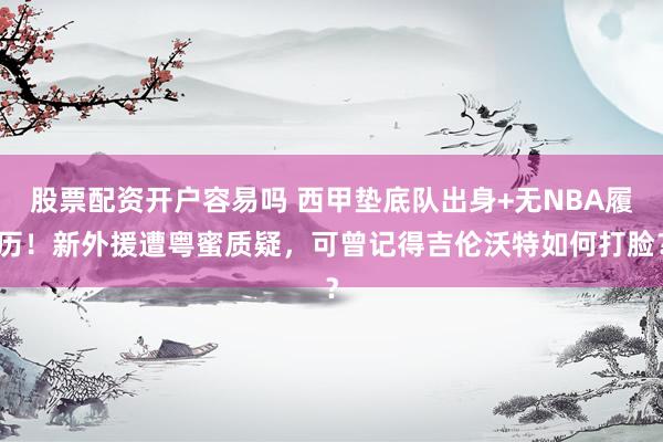股票配资开户容易吗 西甲垫底队出身+无NBA履历!新外援遭粤蜜质疑,可曾记得吉伦沃特如何打脸?