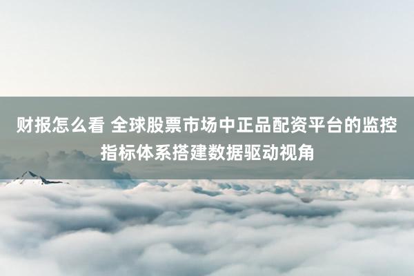 财报怎么看 全球股票市场中正品配资平台的监控指标体系搭建数据驱动视角