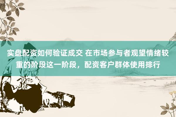 实盘配资如何验证成交 在市场参与者观望情绪较重的阶段这一阶段，配资客户群体使用排行