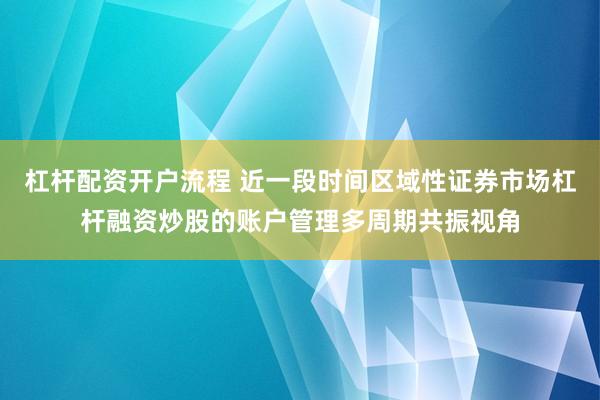杠杆配资开户流程 近一段时间区域性证券市场杠杆融资炒股的账户管理多周期共振视角
