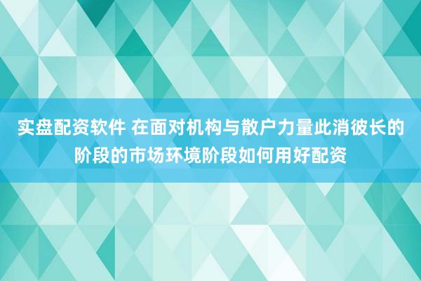 实盘配资软件 在面对机构与散户力量此消彼长的阶段的市场环境阶段如何用好配资