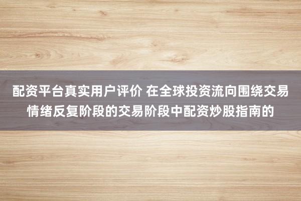 配资平台真实用户评价 在全球投资流向围绕交易情绪反复阶段的交易阶段中配资炒股指南的