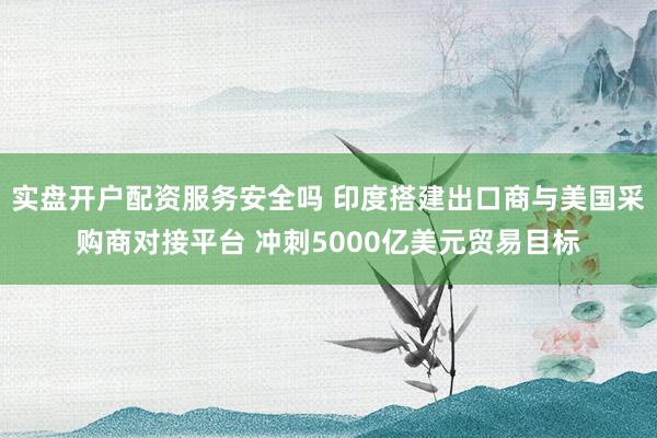实盘开户配资服务安全吗 印度搭建出口商与美国采购商对接平台 冲刺5000亿美元贸易目标