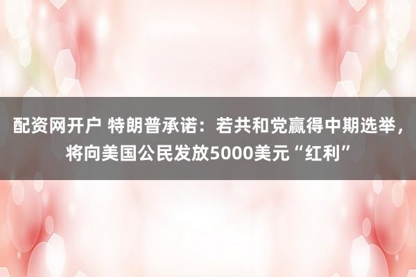 配资网开户 特朗普承诺：若共和党赢得中期选举，将向美国公民发放5000美元“红利”