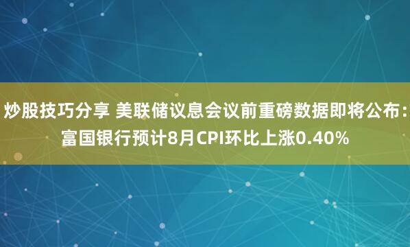 炒股技巧分享 美联储议息会议前重磅数据即将公布：富国银行预计8月CPI环比上涨0.40%