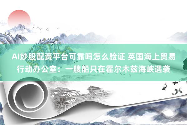 AI炒股配资平台可靠吗怎么验证 英国海上贸易行动办公室：一艘船只在霍尔木兹海峡遇袭