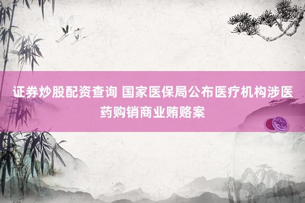 证券炒股配资查询 国家医保局公布医疗机构涉医药购销商业贿赂案
