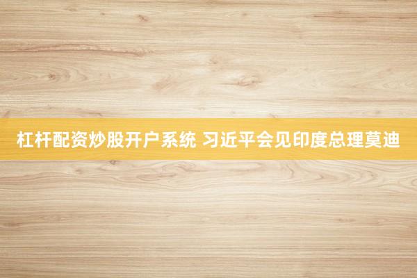 杠杆配资炒股开户系统 习近平会见印度总理莫迪