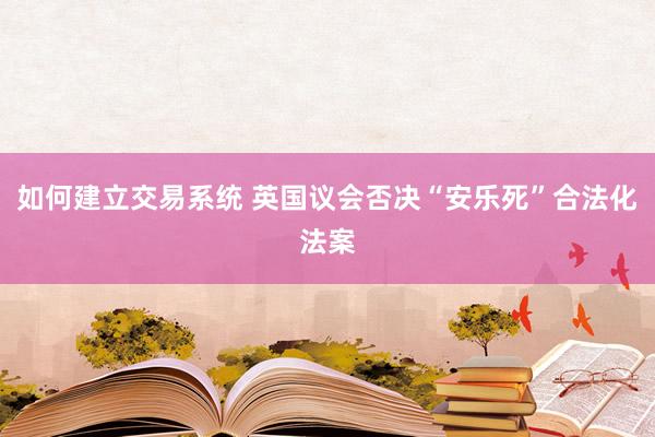 如何建立交易系统 英国议会否决“安乐死”合法化法案