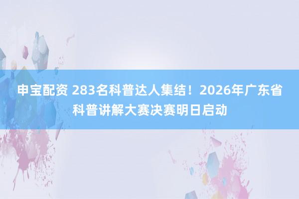 申宝配资 283名科普达人集结！2026年广东省科普讲解大赛决赛明日启动
