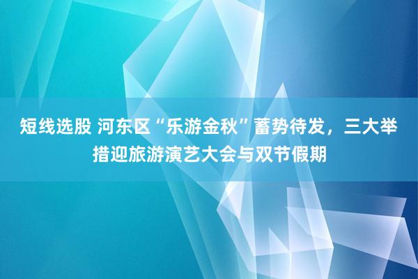 短线选股 河东区“乐游金秋”蓄势待发，三大举措迎旅游演艺大会与双节假期
