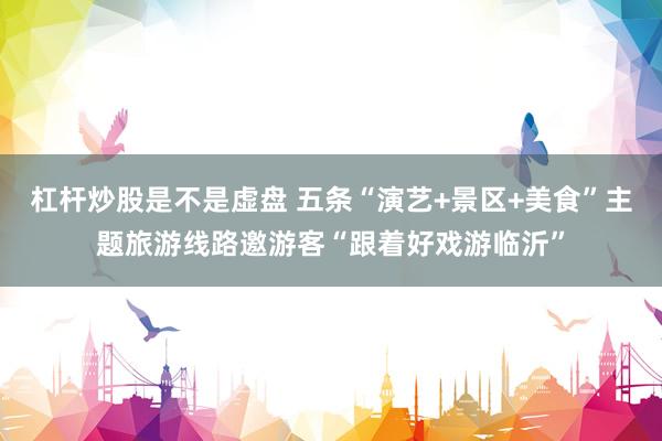 杠杆炒股是不是虚盘 五条“演艺+景区+美食”主题旅游线路邀游客“跟着好戏游临沂”
