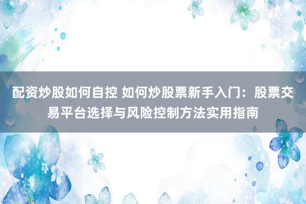 配资炒股如何自控 如何炒股票新手入门：股票交易平台选择与风险控制方法实用指南