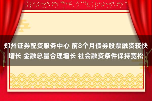 郑州证券配资服务中心 前8个月债券股票融资较快增长 金融总量合理增长 社会融资条件保持宽松