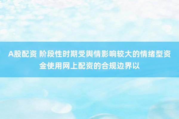 A股配资 阶段性时期受舆情影响较大的情绪型资金使用网上配资的合规边界以