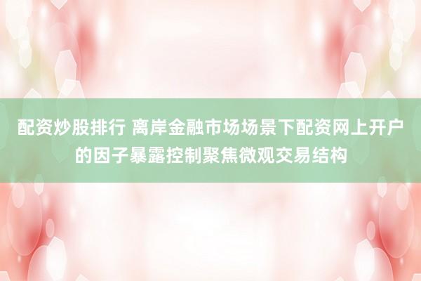 配资炒股排行 离岸金融市场场景下配资网上开户的因子暴露控制聚焦微观交易结构