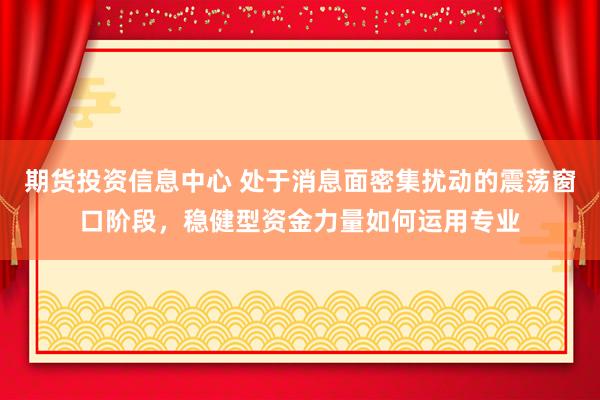 期货投资信息中心 处于消息面密集扰动的震荡窗口阶段,稳健型资金力量如何运用专业