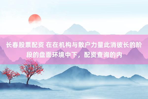 长春股票配资 在在机构与散户力量此消彼长的阶段的盘面环境中下，配资查询的内