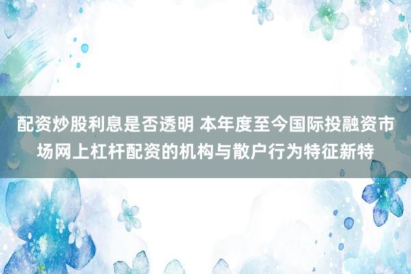 配资炒股利息是否透明 本年度至今国际投融资市场网上杠杆配资的机构与散户行为特征新特