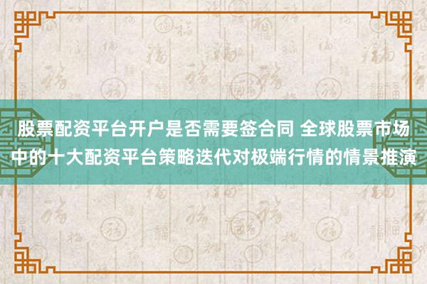 股票配资平台开户是否需要签合同 全球股票市场中的十大配资平台策略迭代对极端行情的情景推演