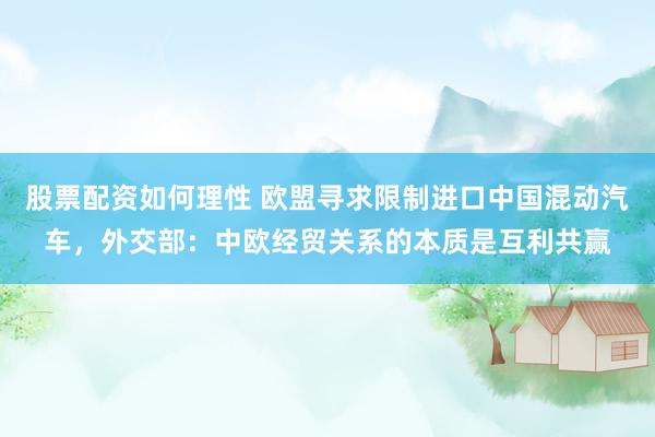 股票配资如何理性 欧盟寻求限制进口中国混动汽车，外交部：中欧经贸关系的本质是互利共赢