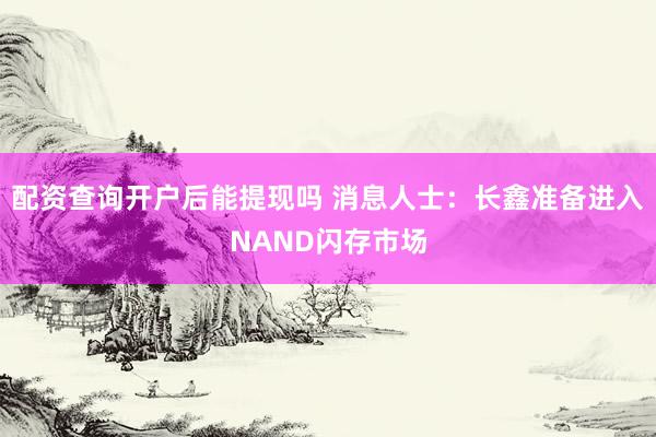 配资查询开户后能提现吗 消息人士：长鑫准备进入NAND闪存市场