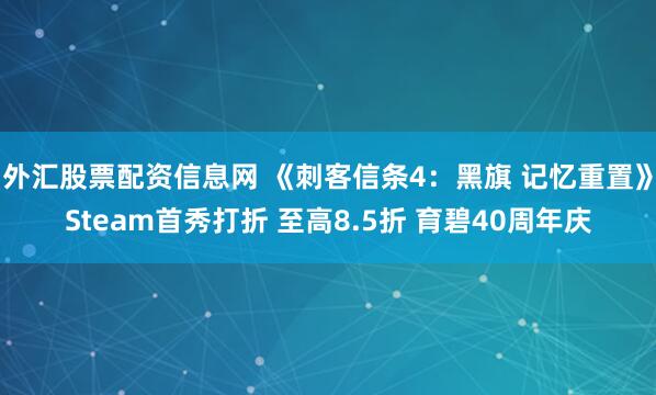 外汇股票配资信息网 《刺客信条4：黑旗 记忆重置》Steam首秀打折 至高8.5折 育碧40周年庆