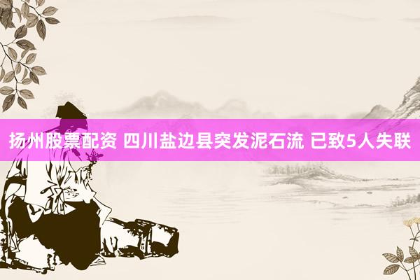 扬州股票配资 四川盐边县突发泥石流 已致5人失联