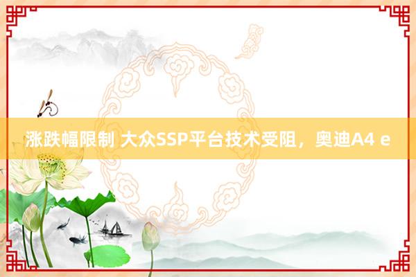 涨跌幅限制 大众SSP平台技术受阻，奥迪A4 e