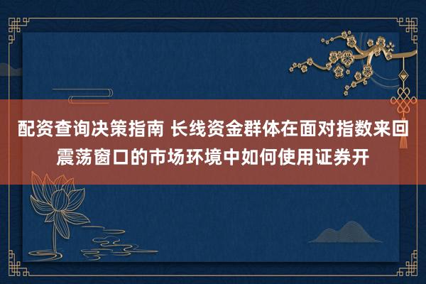 配资查询决策指南 长线资金群体在面对指数来回震荡窗口的市场环境中如何使用证券开