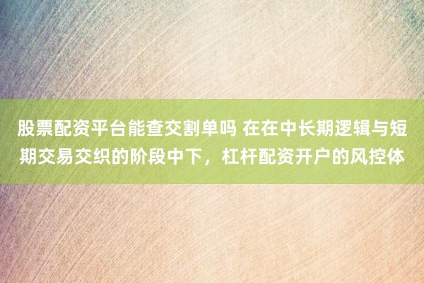 股票配资平台能查交割单吗 在在中长期逻辑与短期交易交织的阶段中下，杠杆配资开户的风控体
