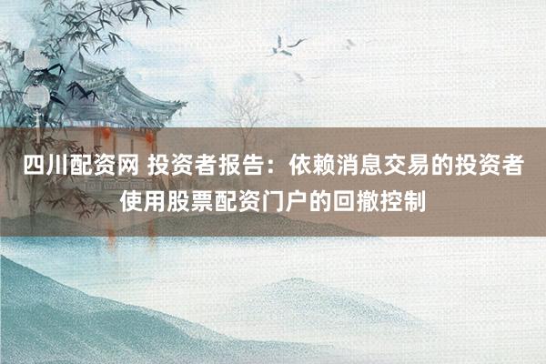 四川配资网 投资者报告：依赖消息交易的投资者使用股票配资门户的回撤控制