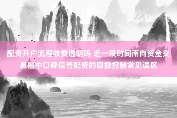 配资开户流程收费透明吗 近一段时间南向资金交易圈中口碑信誉配资的回撤控制常见误区