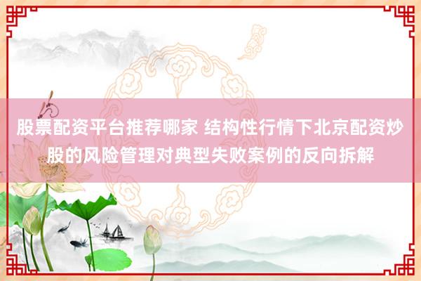 股票配资平台推荐哪家 结构性行情下北京配资炒股的风险管理对典型失败案例的反向拆解