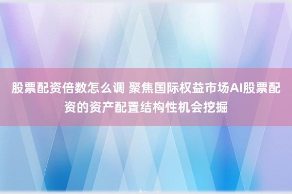 股票配资倍数怎么调 聚焦国际权益市场AI股票配资的资产配置结构性机会挖掘