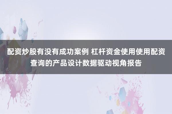 配资炒股有没有成功案例 杠杆资金使用使用配资查询的产品设计数据驱动视角报告