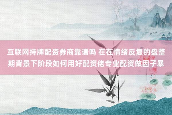 互联网持牌配资券商靠谱吗 在在情绪反复的盘整期背景下阶段如何用好配资佬专业配资做因子暴