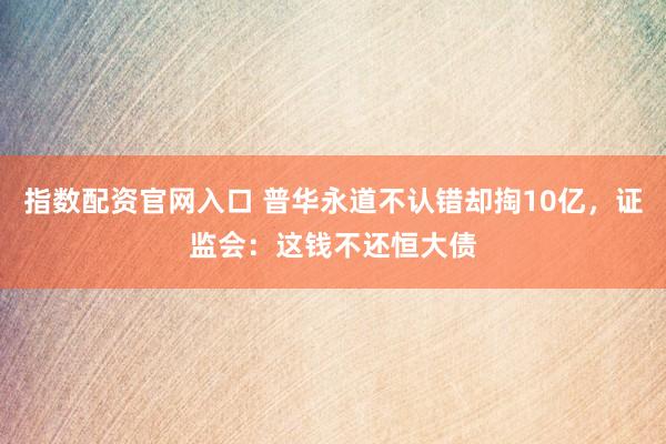 指数配资官网入口 普华永道不认错却掏10亿，证监会：这钱不还恒大债