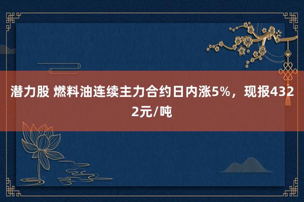 潜力股 燃料油连续主力合约日内涨5%，现报4322元/吨