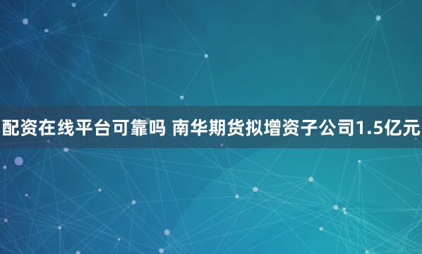 配资在线平台可靠吗 南华期货拟增资子公司1.5亿元