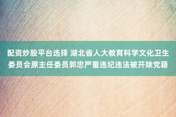 配资炒股平台选择 湖北省人大教育科学文化卫生委员会原主任委员郭忠严重违纪违法被开除党籍