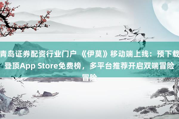 青岛证券配资行业门户 《伊莫》移动端上线:预下载登顶App Store免费榜,多平台推荐开启双端冒险