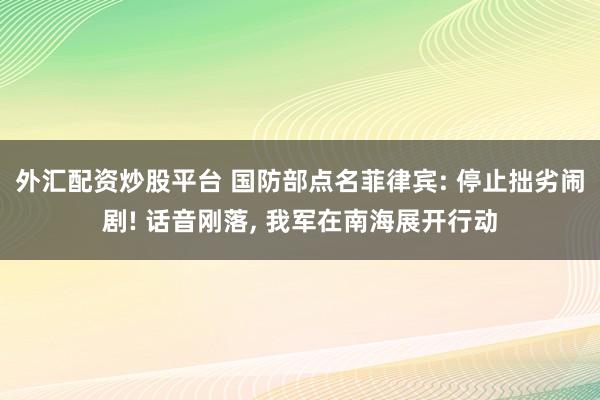 外汇配资炒股平台 国防部点名菲律宾: 停止拙劣闹剧! 话音刚落, 我军在南海展开行动